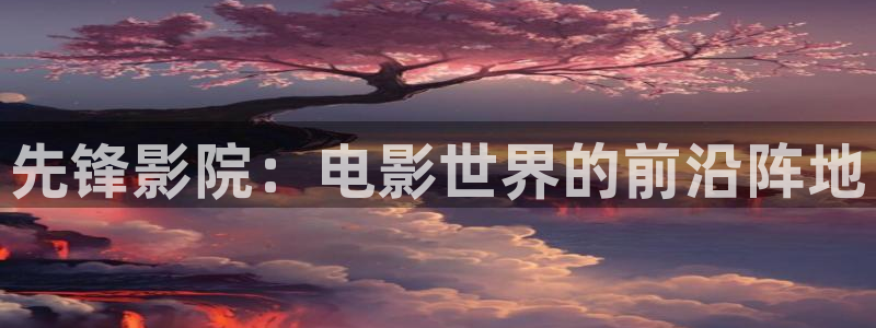 秋霞四虎影院：先锋影院：电影世界的前沿阵地