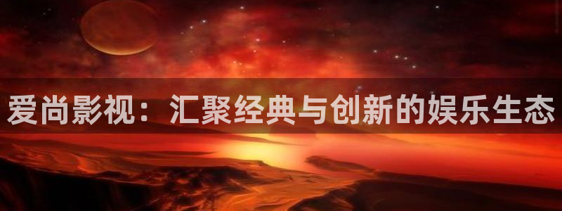四虎影业：爱尚影视：汇聚经典与创新的娱乐生态